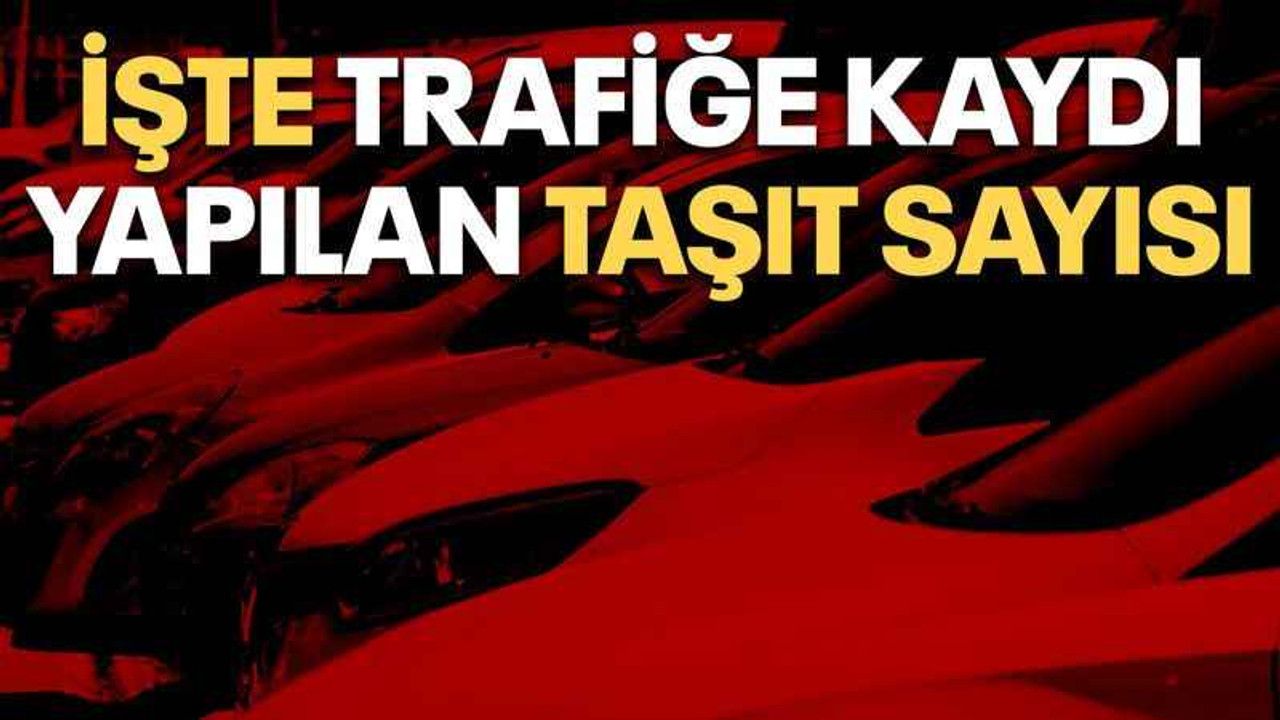 İşte trafiğe kaydı yapılan taşıt sayısı